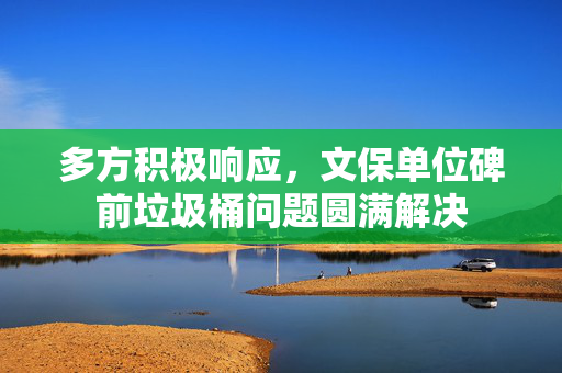 多方积极响应，文保单位碑前垃圾桶问题圆满解决