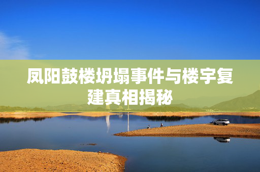 凤阳鼓楼坍塌事件与楼宇复建真相揭秘