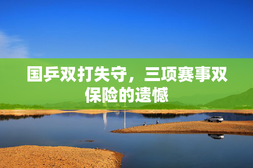 国乒双打失守，三项赛事双保险的遗憾