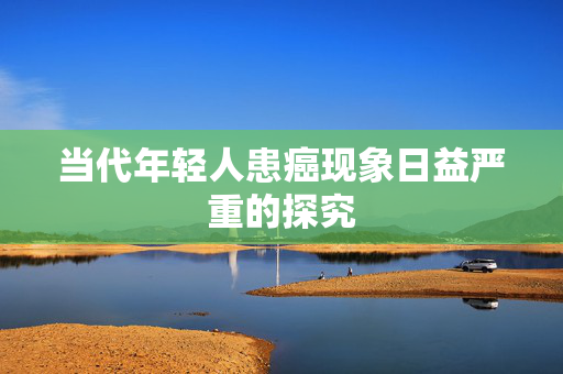 当代年轻人患癌现象日益严重的探究