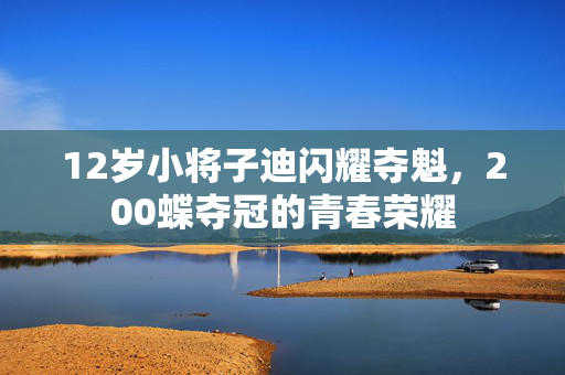 12岁小将子迪闪耀夺魁，200蝶夺冠的青春荣耀