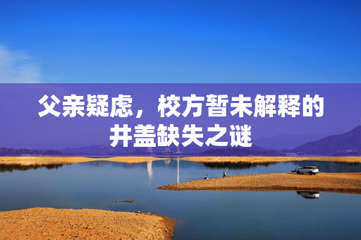 父亲疑虑，校方暂未解释的井盖缺失之谜