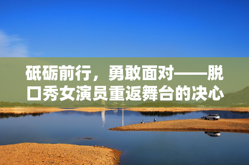 砥砺前行，勇敢面对——脱口秀女演员重返舞台的决心