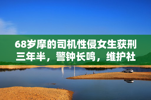 68岁摩的司机性侵女生获刑三年半，警钟长鸣，维护社会正义