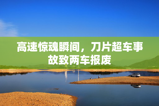 高速惊魂瞬间，刀片超车事故致两车报废