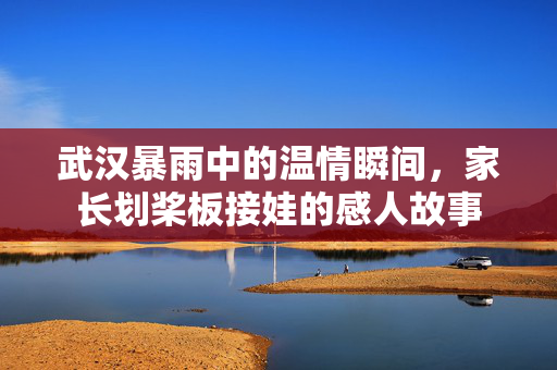 武汉暴雨中的温情瞬间，家长划桨板接娃的感人故事
