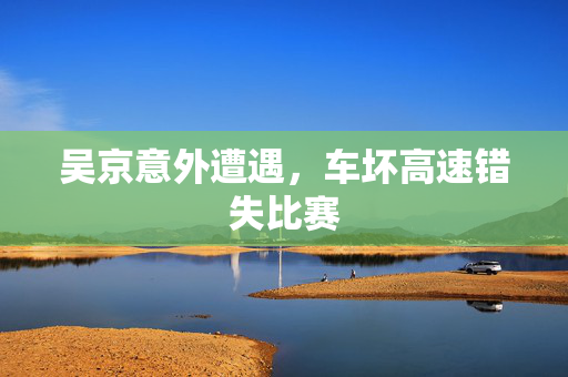 吴京意外遭遇，车坏高速错失比赛