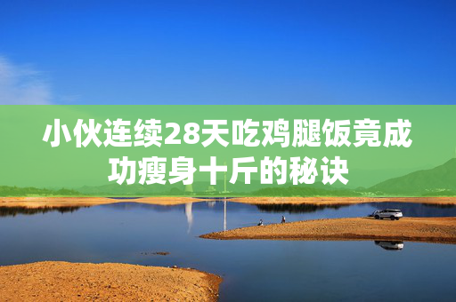 小伙连续28天吃鸡腿饭竟成功瘦身十斤的秘诀