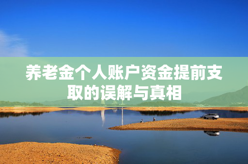 养老金个人账户资金提前支取的误解与真相