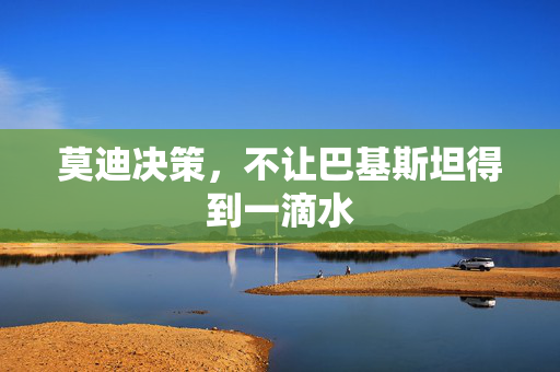 莫迪决策，不让巴基斯坦得到一滴水