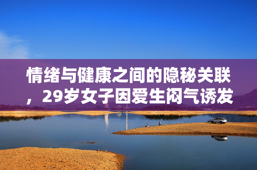 情绪与健康之间的隐秘关联，29岁女子因爱生闷气诱发乳腺癌