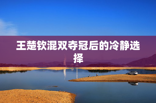王楚钦混双夺冠后的冷静选择