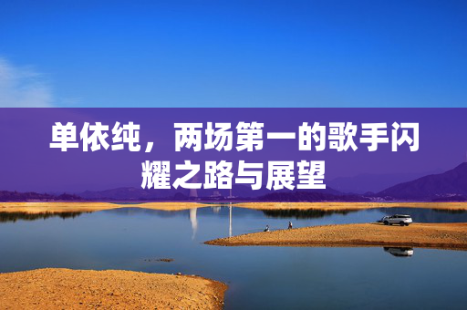 单依纯，两场第一的歌手闪耀之路与展望
