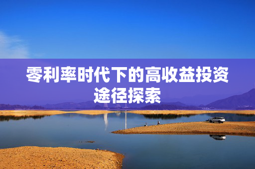 零利率时代下的高收益投资途径探索
