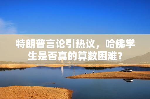 特朗普言论引热议，哈佛学生是否真的算数困难？
