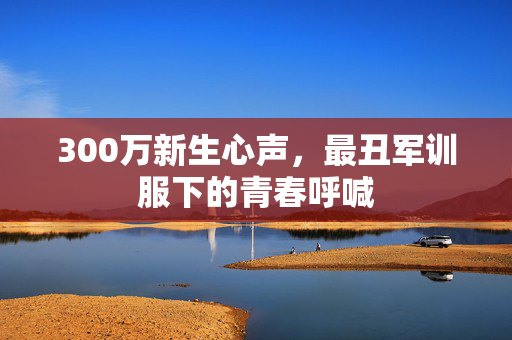 300万新生心声，最丑军训服下的青春呼喊