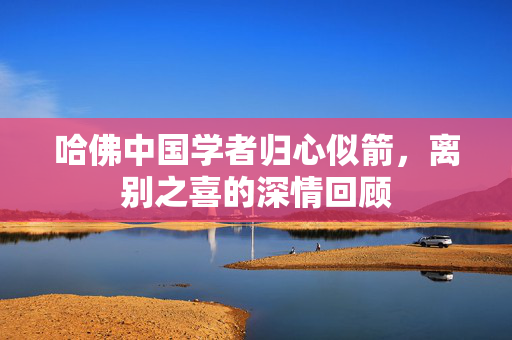 哈佛中国学者归心似箭，离别之喜的深情回顾