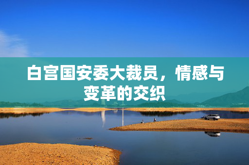 白宫国安委大裁员，情感与变革的交织