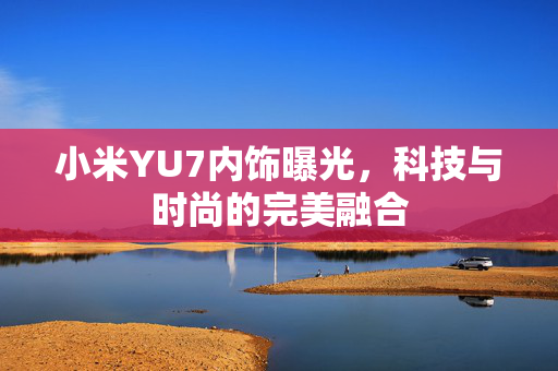 小米YU7内饰曝光，科技与时尚的完美融合
