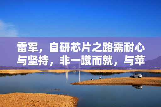 雷军，自研芯片之路需耐心与坚持，非一蹴而就，与苹果竞争需长远规划