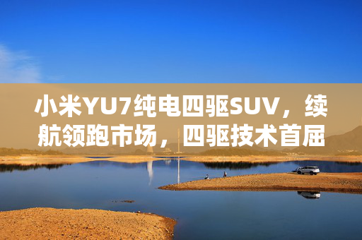 小米YU7纯电四驱SUV，续航领跑市场，四驱技术首屈一指