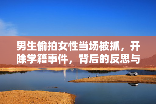 男生偷拍女性当场被抓，开除学籍事件，背后的反思与警醒