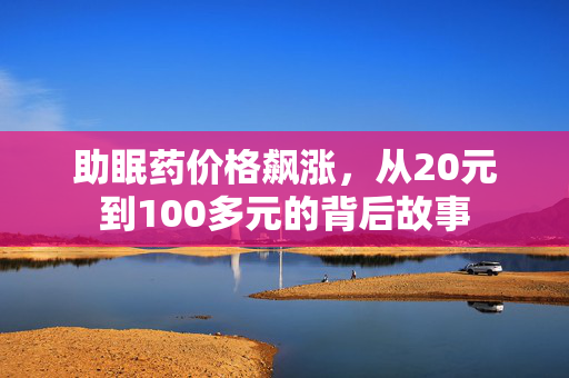 助眠药价格飙涨，从20元到100多元的背后故事