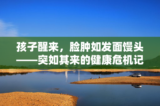 孩子醒来，脸肿如发面馒头——突如其来的健康危机记