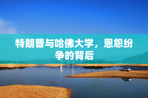 特朗普与哈佛大学，恩怨纷争的背后
