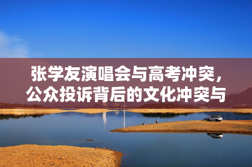 张学友演唱会与高考冲突，公众投诉背后的文化冲突与思考