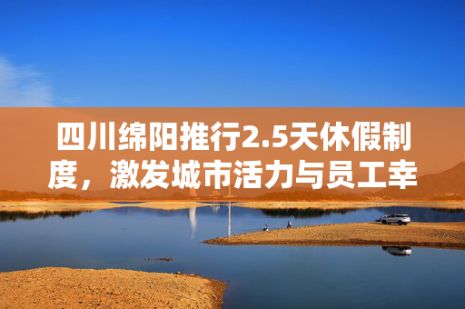 四川绵阳推行2.5天休假制度，激发城市活力与员工幸福感