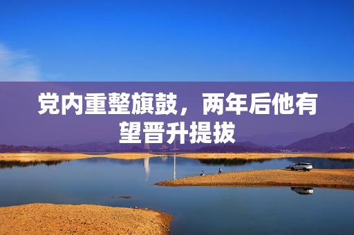 党内重整旗鼓，两年后他有望晋升提拔