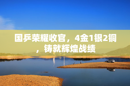 国乒荣耀收官，4金1银2铜，铸就辉煌战绩