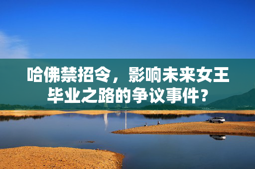 哈佛禁招令，影响未来女王毕业之路的争议事件？