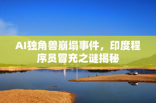 AI独角兽崩塌事件，印度程序员冒充之谜揭秘