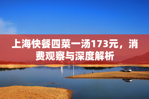 上海快餐四菜一汤173元，消费观察与深度解析