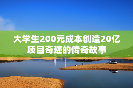 大学生200元成本创造20亿项目奇迹的传奇故事