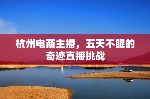 杭州电商主播，五天不眠的奇迹直播挑战