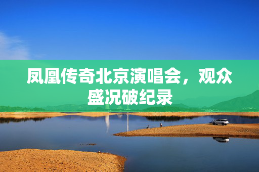 凤凰传奇北京演唱会，观众盛况破纪录
