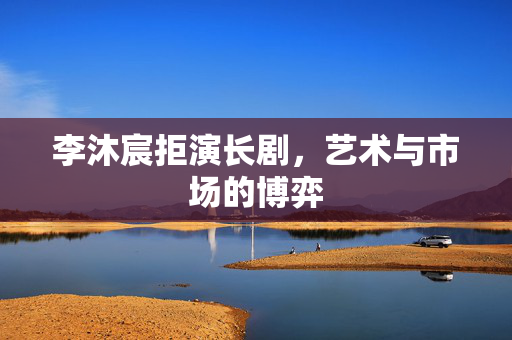 李沐宸拒演长剧，艺术与市场的博弈