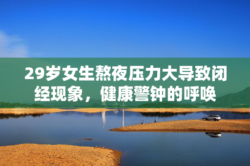 29岁女生熬夜压力大导致闭经现象，健康警钟的呼唤