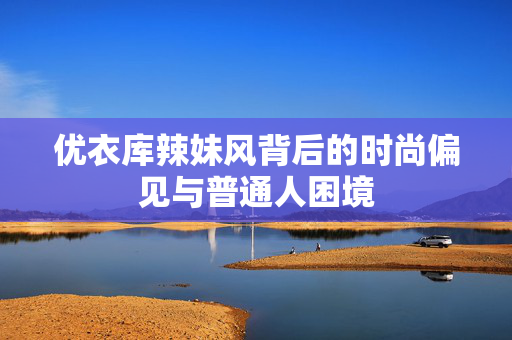 优衣库辣妹风背后的时尚偏见与普通人困境