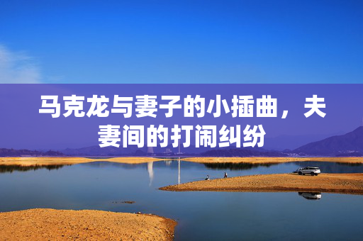 马克龙与妻子的小插曲，夫妻间的打闹纠纷