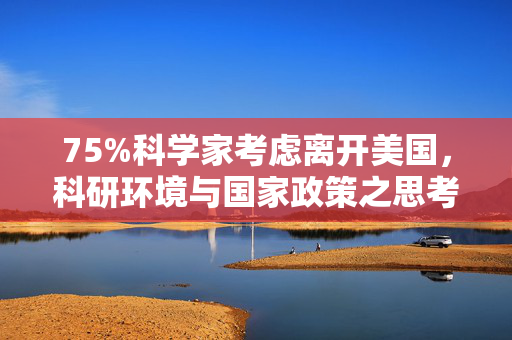 75%科学家考虑离开美国，科研环境与国家政策之思考