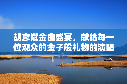 胡彦斌金曲盛宴，献给每一位观众的金子般礼物的演唱会