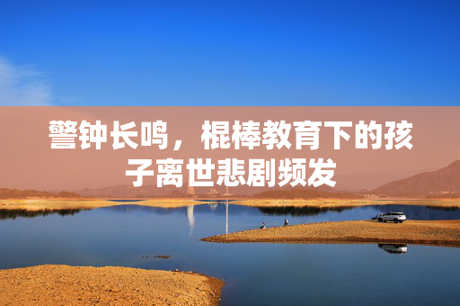 警钟长鸣，棍棒教育下的孩子离世悲剧频发