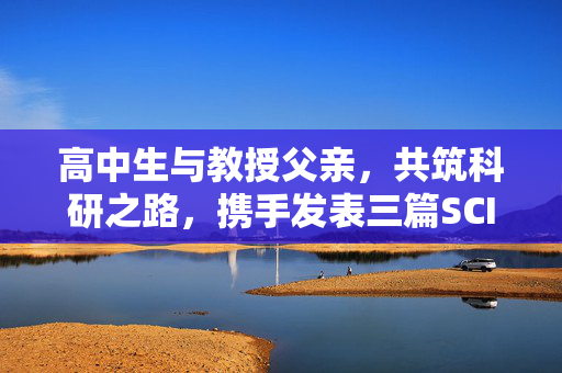 高中生与教授父亲，共筑科研之路，携手发表三篇SCI论文的探索之旅