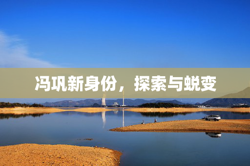 冯巩新身份，探索与蜕变