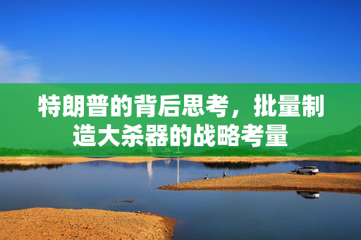 特朗普的背后思考，批量制造大杀器的战略考量