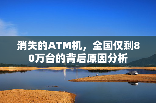 消失的ATM机，全国仅剩80万台的背后原因分析
